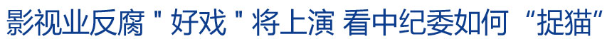 影視業(yè)反腐"好戲"將上演 看中紀委如何“捉貓”?