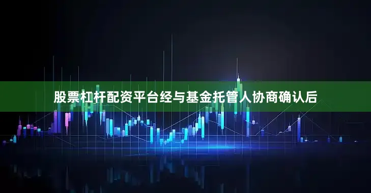 股票杠杆配资平台经与基金托管人协商确认后