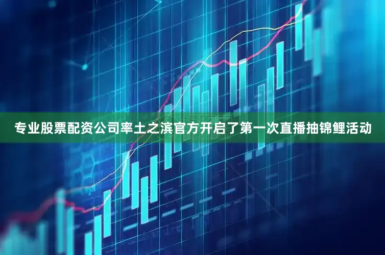 专业股票配资公司率土之滨官方开启了第一次直播抽锦鲤活动