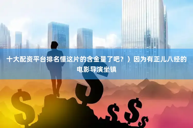 十大配资平台排名懂这片的含金量了吧？）因为有正儿八经的电影导演坐镇