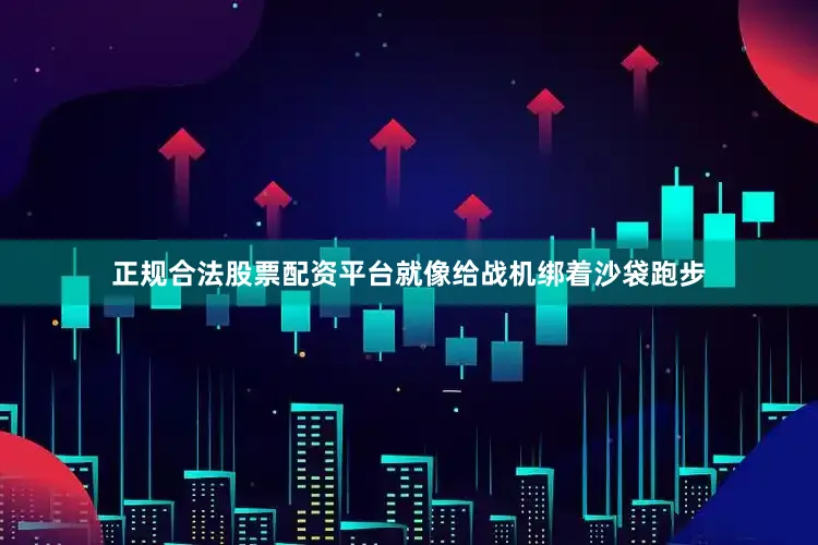 正规合法股票配资平台就像给战机绑着沙袋跑步