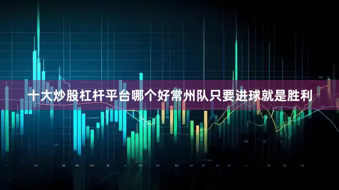 十大炒股杠杆平台哪个好常州队只要进球就是胜利