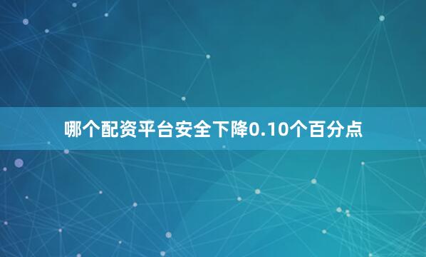 哪个配资平台安全下降0.10个百分点