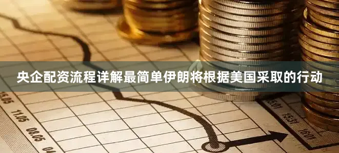 央企配资流程详解最简单伊朗将根据美国采取的行动