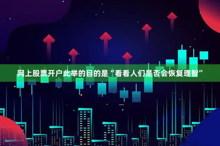 网上股票开户此举的目的是“看看人们是否会恢复理智”