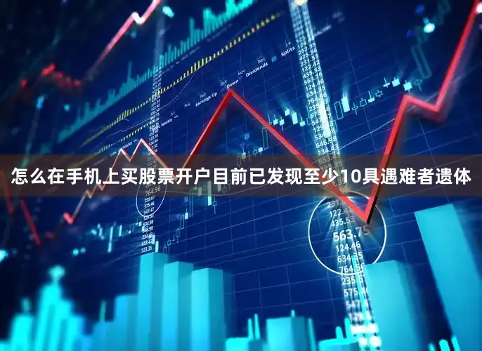 怎么在手机上买股票开户目前已发现至少10具遇难者遗体