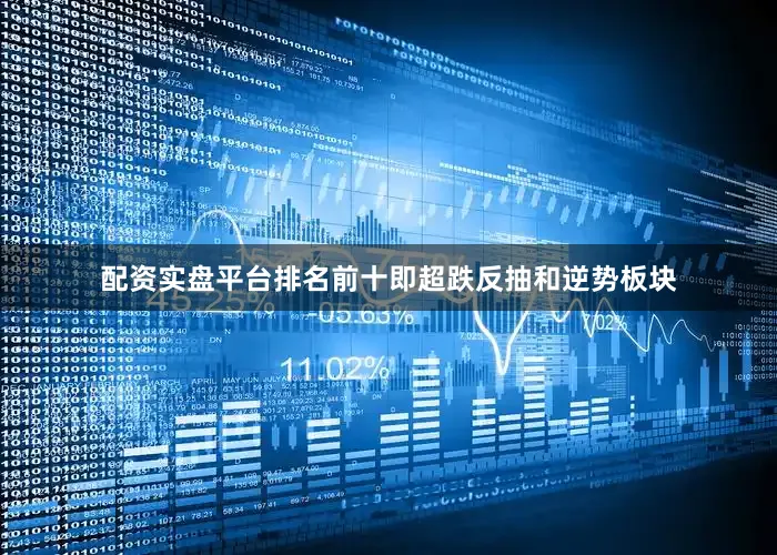 配资实盘平台排名前十即超跌反抽和逆势板块