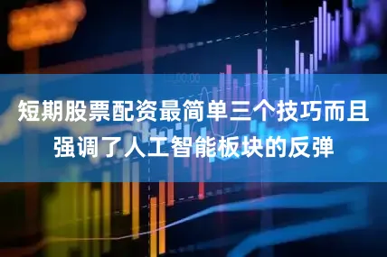 短期股票配资最简单三个技巧而且强调了人工智能板块的反弹