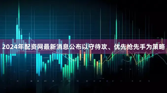 2024年配资网最新消息公布以守待攻、优先抢先手为策略