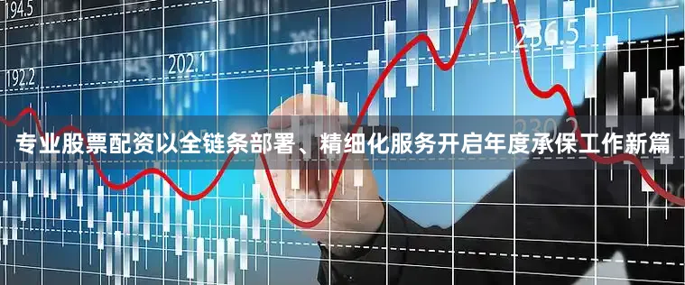专业股票配资以全链条部署、精细化服务开启年度承保工作新篇