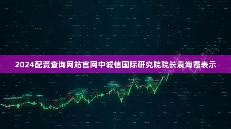 2024配资查询网站官网中诚信国际研究院院长袁海霞表示