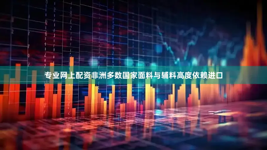 专业网上配资非洲多数国家面料与辅料高度依赖进口