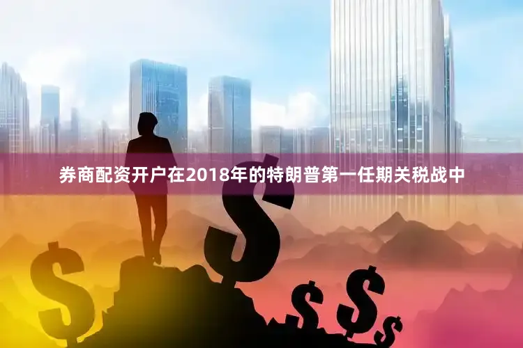 券商配资开户　　在2018年的特朗普第一任期关税战中