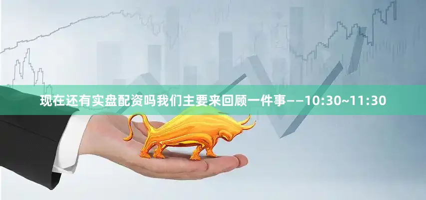 现在还有实盘配资吗我们主要来回顾一件事——　　10:30~11:30