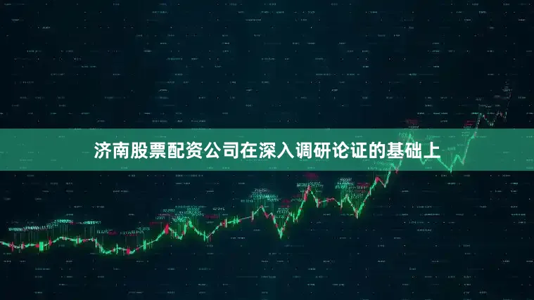 济南股票配资公司在深入调研论证的基础上