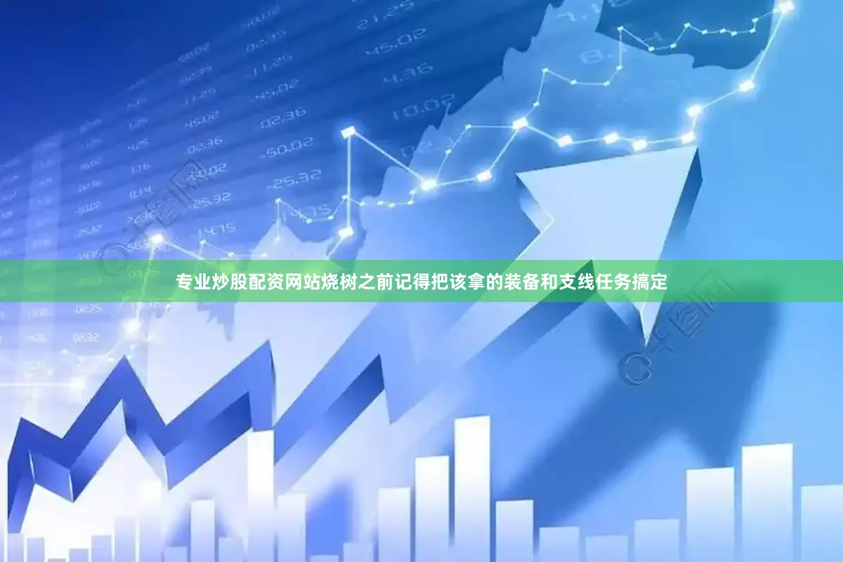 专业炒股配资网站烧树之前记得把该拿的装备和支线任务搞定