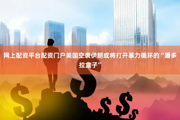 网上配资平台配资门户美国空袭伊朗或将打开暴力循环的“潘多拉盒子”