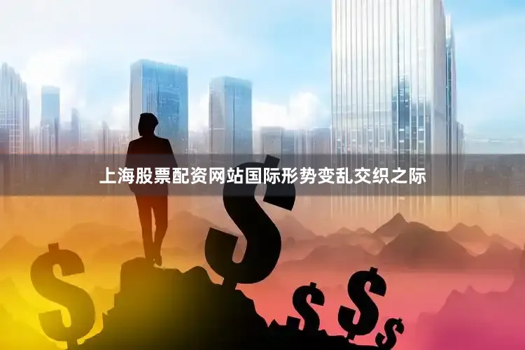 上海股票配资网站国际形势变乱交织之际