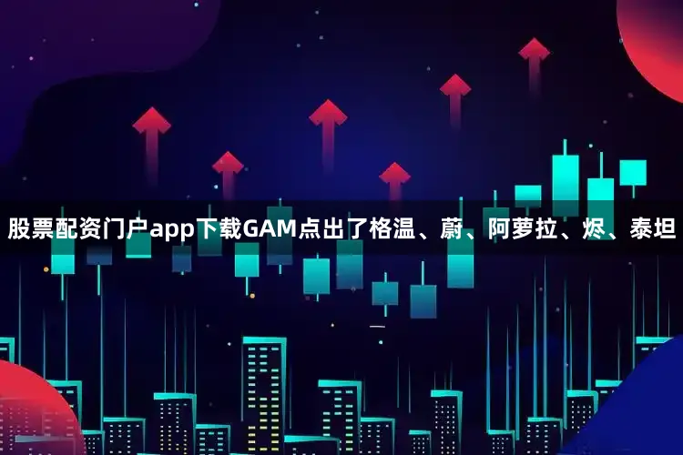 股票配资门户app下载GAM点出了格温、蔚、阿萝拉、烬、泰坦