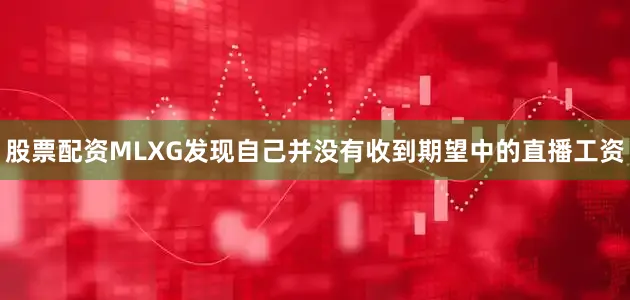股票配资MLXG发现自己并没有收到期望中的直播工资
