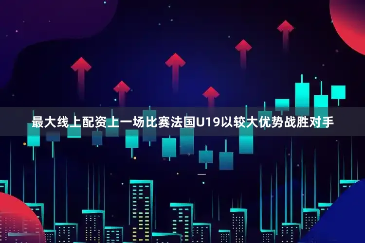 最大线上配资上一场比赛法国U19以较大优势战胜对手