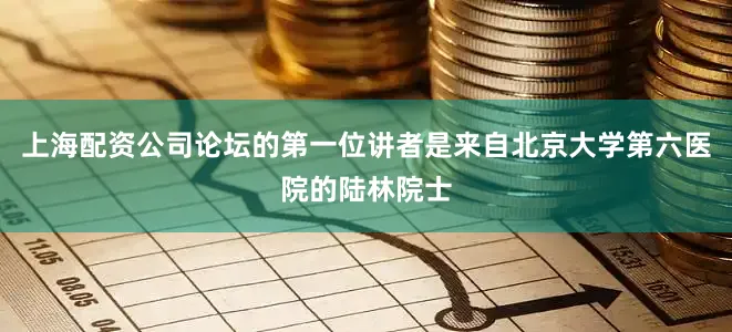 上海配资公司论坛的第一位讲者是来自北京大学第六医院的陆林院士