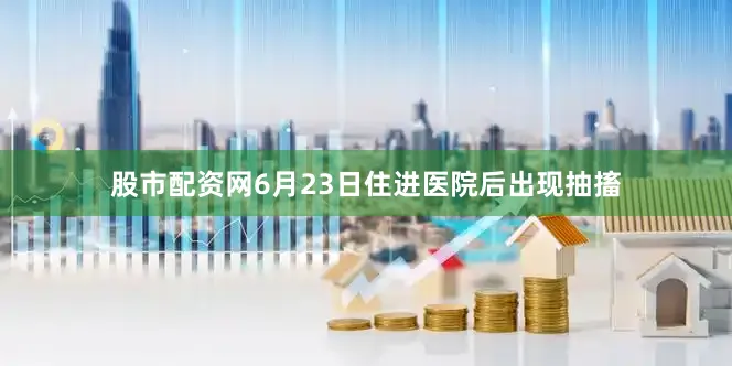 股市配资网6月23日住进医院后出现抽搐