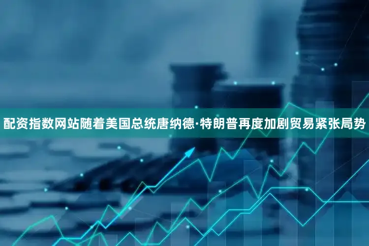 配资指数网站　　随着美国总统唐纳德·特朗普再度加剧贸易紧张局势