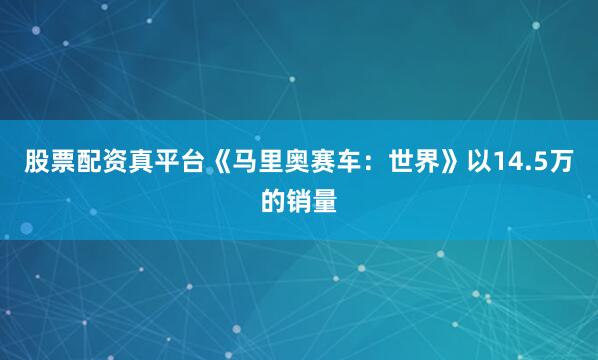 股票配资真平台《马里奥赛车：世界》以14.5万的销量