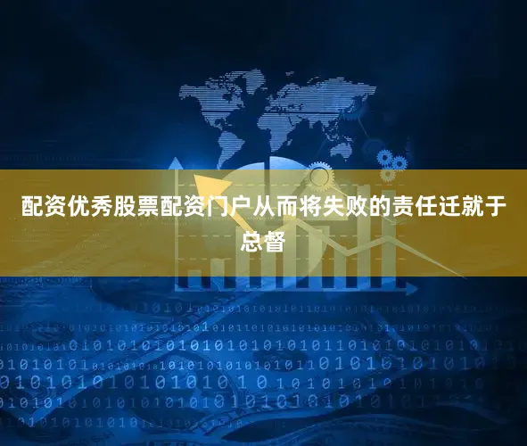 配资优秀股票配资门户从而将失败的责任迁就于总督