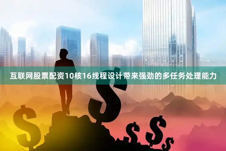 互联网股票配资10核16线程设计带来强劲的多任务处理能力
