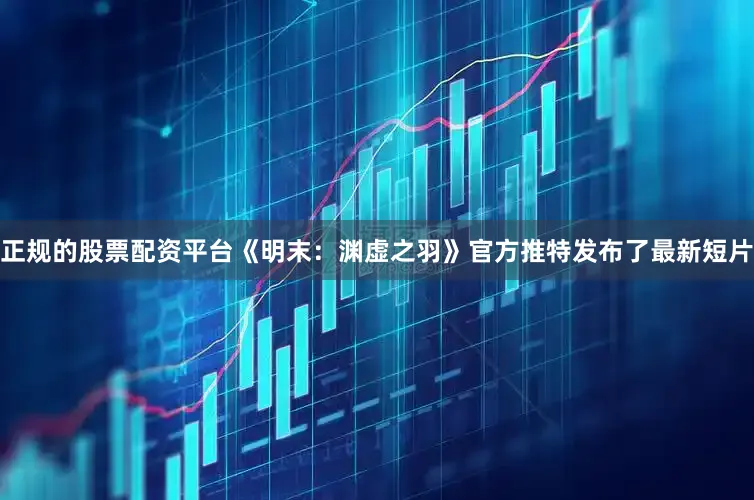 正规的股票配资平台《明末：渊虚之羽》官方推特发布了最新短片