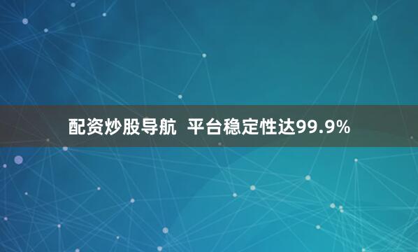 配资炒股导航  平台稳定性达99.9%