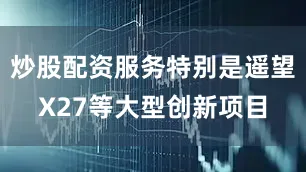 炒股配资服务特别是遥望X27等大型创新项目