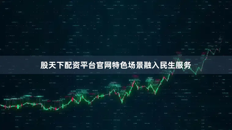 股天下配资平台官网特色场景融入民生服务