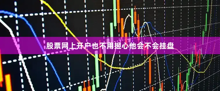 股票网上开户也不用担心他会不会挂盘