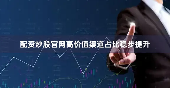 配资炒股官网高价值渠道占比稳步提升