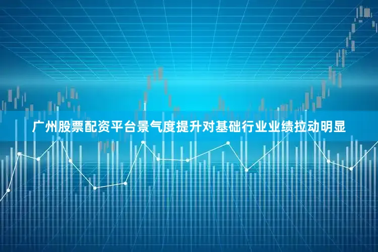 广州股票配资平台景气度提升对基础行业业绩拉动明显