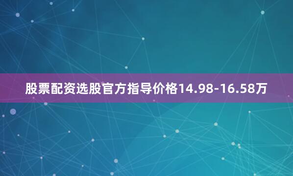 股票配资选股官方指导价格14.98-16.58万