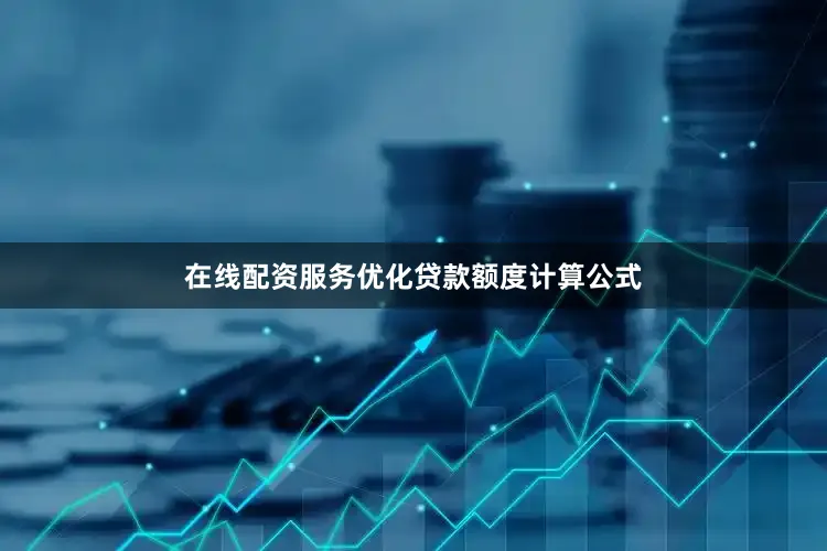 在线配资服务优化贷款额度计算公式