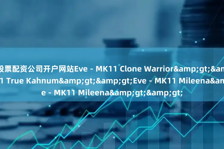 股票配资公司开户网站Eve - MK11 Clone Warrior&gt;&gt;Eve - MK11 True Kahnum&gt;&gt;Eve - MK11 Mileena&gt;&gt;