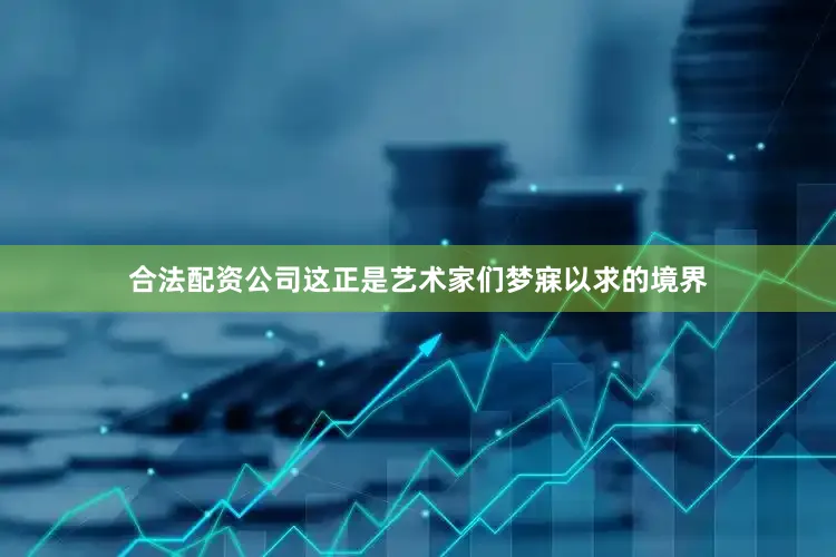 合法配资公司这正是艺术家们梦寐以求的境界