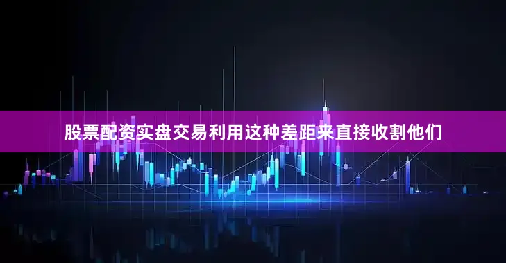 股票配资实盘交易利用这种差距来直接收割他们