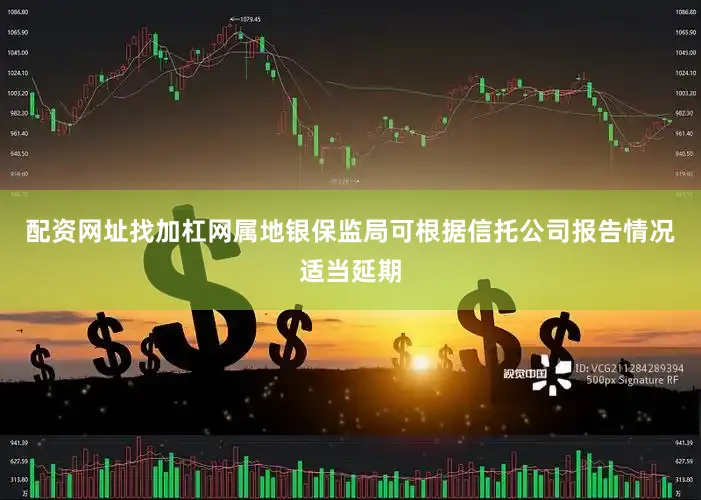 配资网址找加杠网属地银保监局可根据信托公司报告情况适当延期