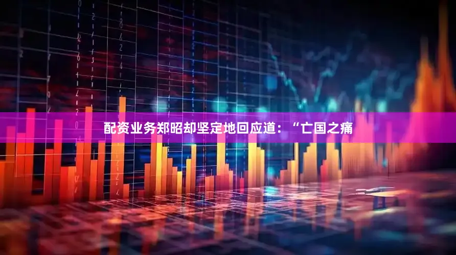 配资业务郑昭却坚定地回应道：“亡国之痛