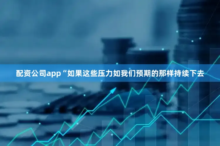 配资公司app“如果这些压力如我们预期的那样持续下去