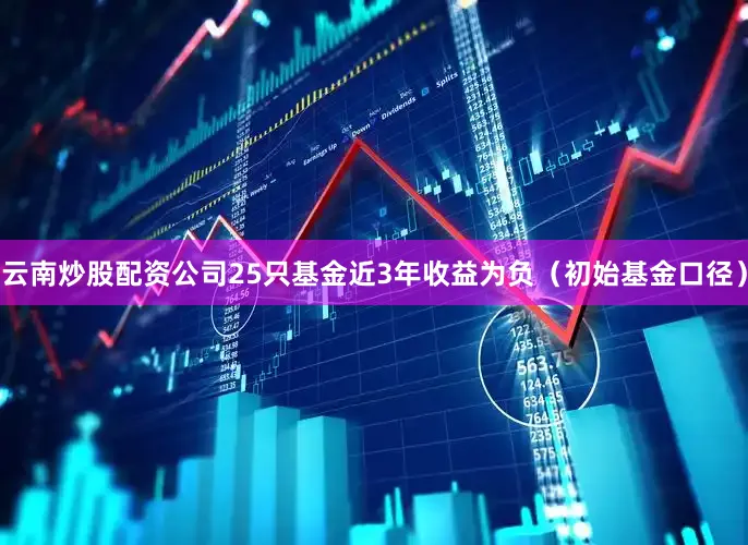 云南炒股配资公司25只基金近3年收益为负（初始基金口径）