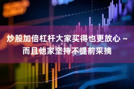 炒股加倍杠杆大家买得也更放心 ~而且他家坚持不提前采摘