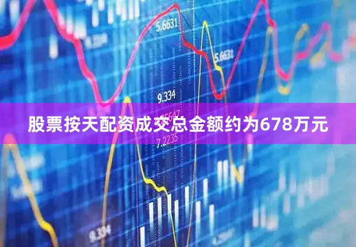股票按天配资成交总金额约为678万元