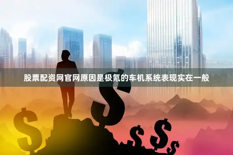 股票配资网官网原因是极氪的车机系统表现实在一般